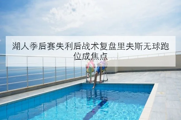 湖人季后赛失利后战术复盘里夫斯无球跑位成焦点