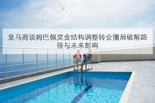 皇马商谈姆巴佩奖金结构调整转会僵局破解路径与未来影响