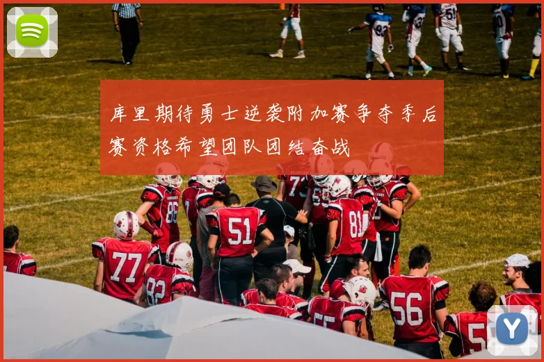 库里期待勇士逆袭附加赛争夺季后赛资格希望团队团结奋战