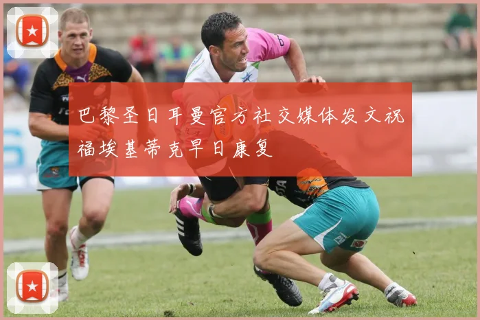 巴黎圣日耳曼官方社交媒体发文祝福埃基蒂克早日康复