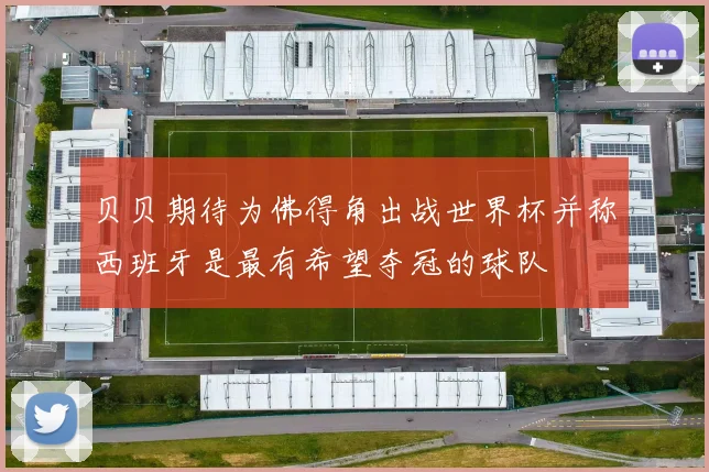 贝贝期待为佛得角出战世界杯并称西班牙是最有希望夺冠的球队
