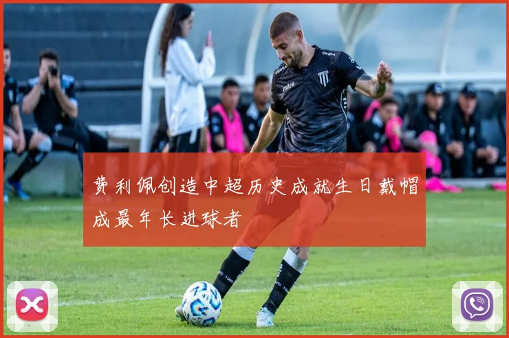 费利佩创造中超历史成就生日戴帽成最年长进球者