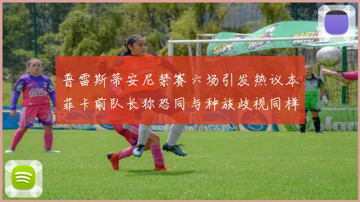 普雷斯蒂安尼禁赛六场引发热议本菲卡前队长称恐同与种族歧视同样严重