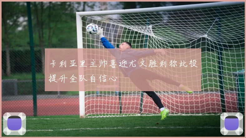 卡利亚里主帅喜迎尤文胜利称此役提升全队自信心