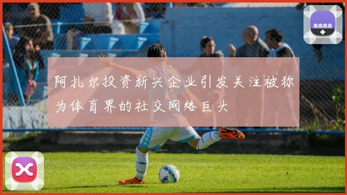 阿扎尔投资新兴企业引发关注被称为体育界的社交网络巨头