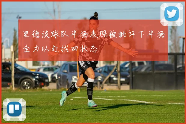 里德谈球队半场表现被批评下半场全力以赴找回状态