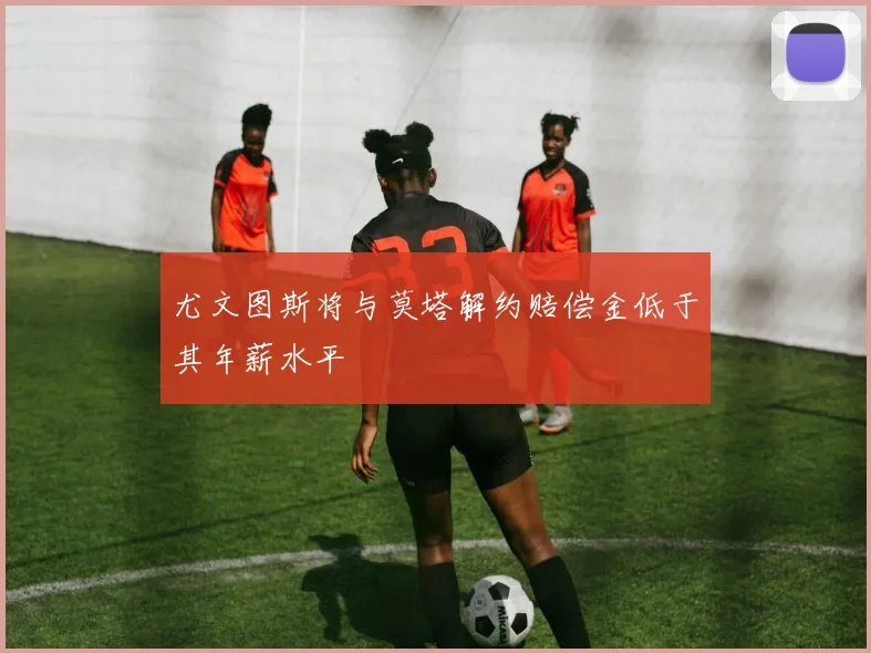 尤文图斯将与莫塔解约赔偿金低于其年薪水平