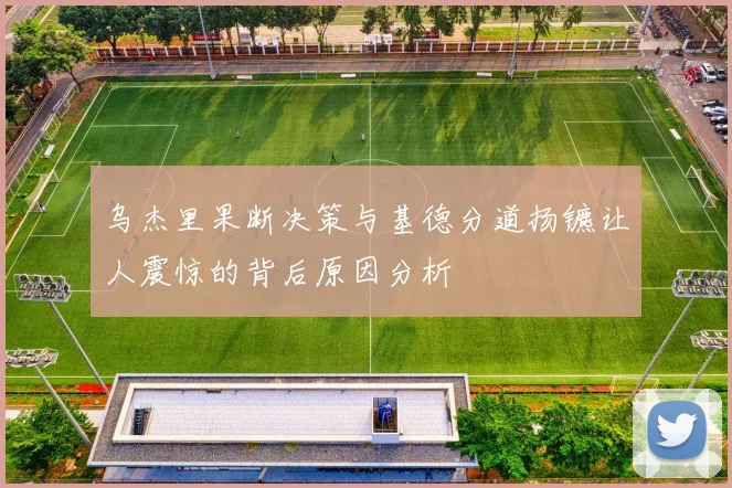 乌杰里果断决策与基德分道扬镳让人震惊的背后原因分析