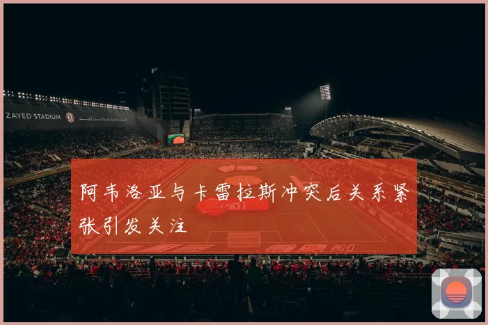 阿韦洛亚与卡雷拉斯冲突后关系紧张引发关注