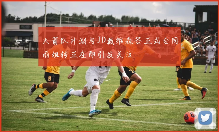 火箭队计划与JD戴维森签正式合同雨姐转正在即引发关注