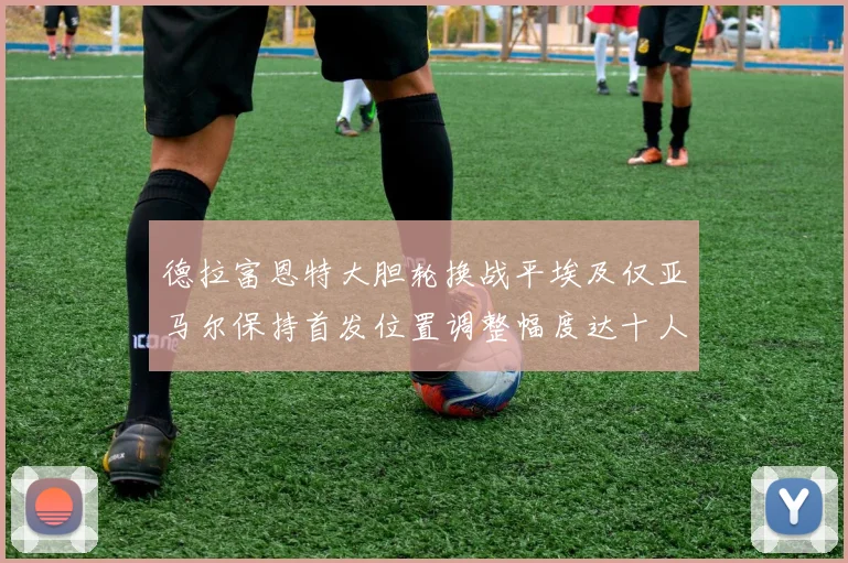 德拉富恩特大胆轮换战平埃及仅亚马尔保持首发位置调整幅度达十人之多