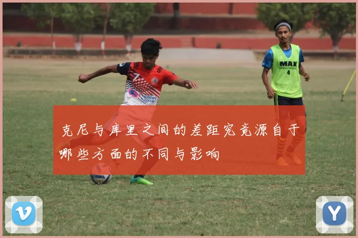 克尼与库里之间的差距究竟源自于哪些方面的不同与影响