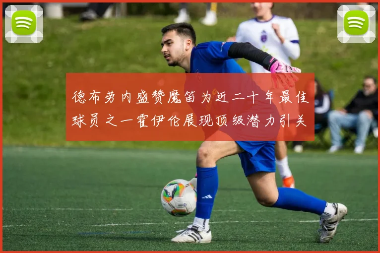 德布劳内盛赞魔笛为近二十年最佳球员之一霍伊伦展现顶级潜力引关注