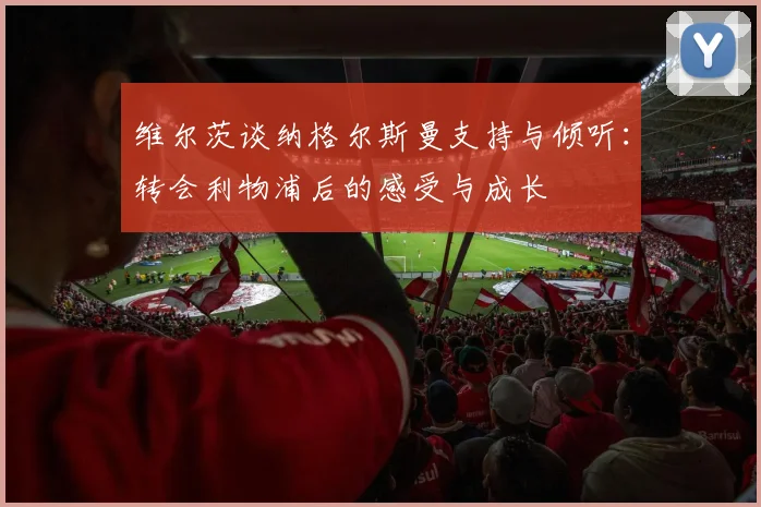 维尔茨谈纳格尔斯曼支持与倾听：转会利物浦后的感受与成长